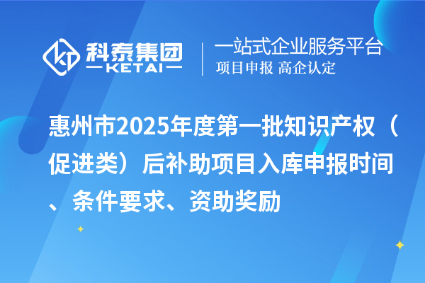 惠州市2025年度第一批知识产权(促进类)后补助项目入库申报时间、条件要求、资助奖励