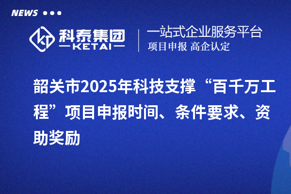 韶关市2025年科技支撑“百千万工程”项目申报时间、条件要求、资助奖励