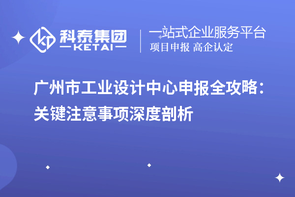 广州市工业设计中心申报全攻略:关键注意事项深度剖析