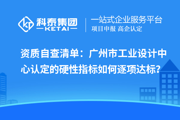 资质自查清单:广州市工业设计中心认定的硬性指标如何逐项达标?