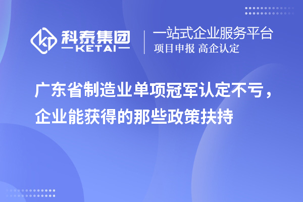 广东省制造业单项冠军认定不亏,企业能获得的那些政策扶持