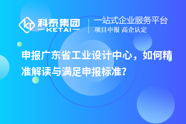申报广东省工业设计中心,如何精准解读与满足申报标准?