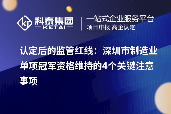 认定后的监管红线:深圳市制造业单项冠军资格维持的4个关键注意事项
