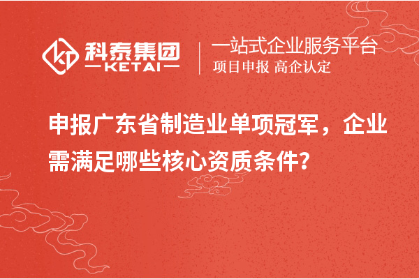 申报广东省制造业单项冠军,企业需满足哪些核心资质条件?