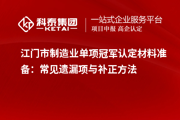 江门市制造业单项冠军认定材料准备:常见遗漏项与补正方法