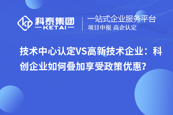 技术中心认定VS高新技术企业:科创企业如何叠加享受政策优惠?