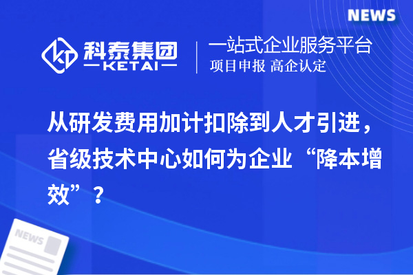 从研发费用加计扣除到人才引进,省级技术中心如何为企业“降本增效”?