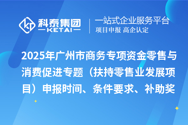 2025年广州市促进商务高质量发展专项资金零售与消费促进专题(扶持零售业发展项目)申报时间、条件要求、补助奖励