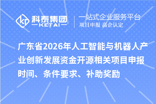 广东省2026年人工智能与机器人产业创新发展资金开源相关项目申报时间、条件要求、补助奖励