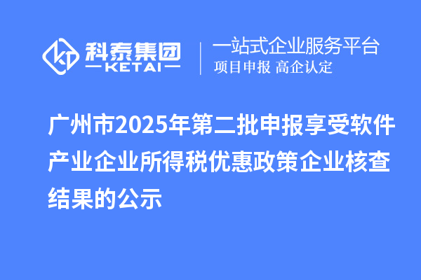 广州市2025年第二批申报享受软件产业企业所得税优惠政策企业核查结果的公示