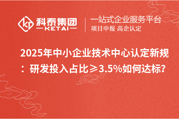 2025年中小企业技术中心认定新规:研发投入占比≥3.5%如何达标?