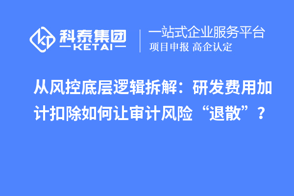 从风控底层逻辑拆解:研发费用加计扣除如何让审计风险“退散”?