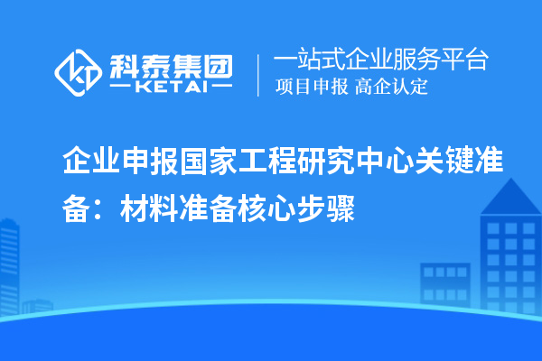 企业申报国家工程研究中心关键准备:材料准备核心步骤