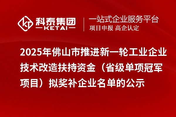 2025年佛山市推进新一轮工业企业技术改造扶持资金 (省级单项冠军项目)拟奖补企业名单的公示