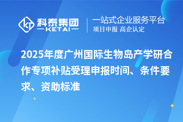 2025年度广州国际生物岛产学研合作专项补贴受理申报时间、条件要求、资助标准