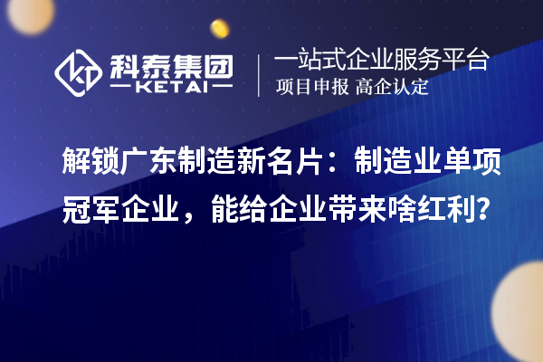 解锁广东制造新名片:制造业单项冠军企业,能给企业带来啥红利?