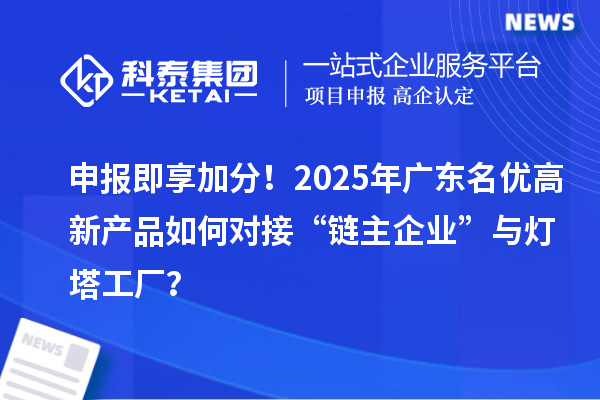 申报即享加分!2025年广东名优高新产品如何对接“链主企业”与灯塔工厂?