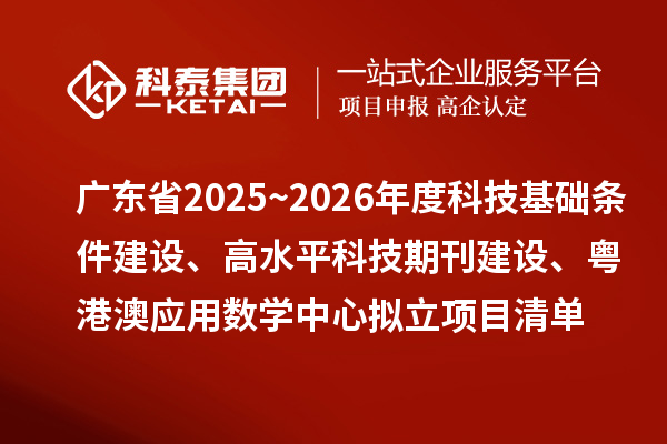 广东省2025~2026年度科技基础条件建设、高水平科技期刊建设、粤港澳应用数学中心拟立项目清单的公示