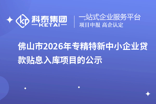 佛山市2026年专精特新中小企业贷款贴息入库项目的公示
