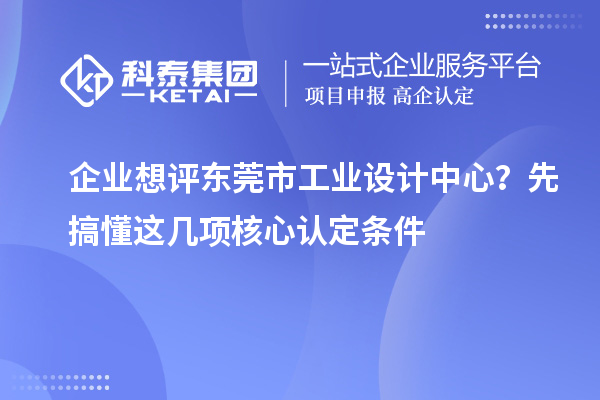 企业想评东莞市工业设计中心?先搞懂这几项核心认定条件
