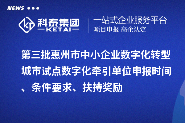 第三批惠州市中小企业数字化转型城市试点数字化牵引单位申报时间、条件要求、扶持奖励
