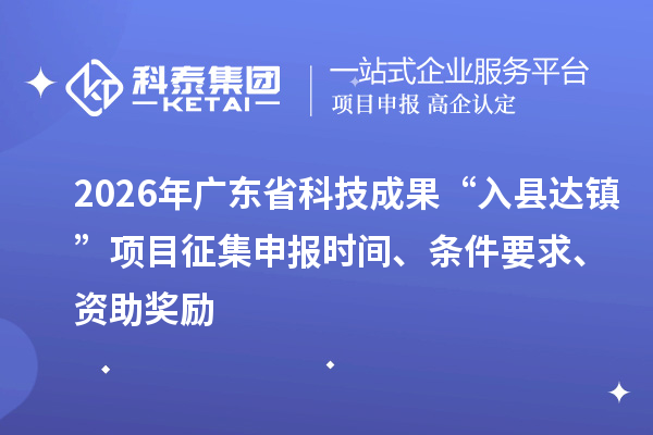 2026年广东省科技成果“入县达镇”项目征集申报时间、条件要求、资助奖励