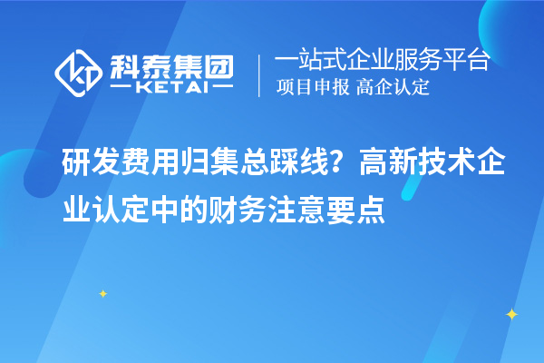 研发费用归集总踩线?
中的财务注意要点