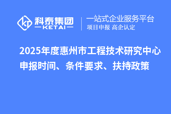 2025年度惠州市工程技术研究中心申报时间、条件要求、扶持政策