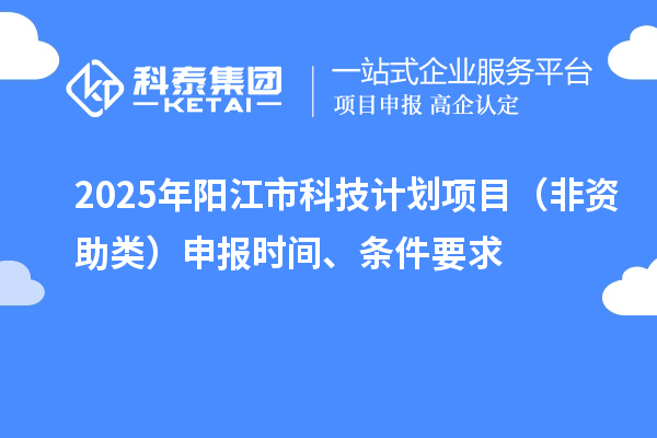 2025年阳江市科技计划项目(非资助类)申报时间、条件要求