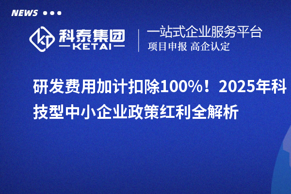 研发费用加计扣除100%!2025年科技型中小企业政策红利全解析
