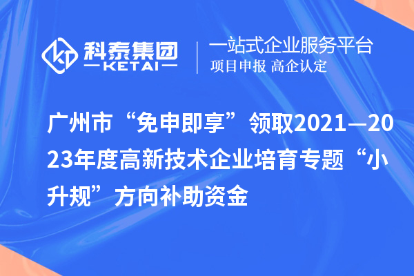 广州市“免申即享”领取2021—2023年度高新技术企业培育专题“小升规”方向补助资金