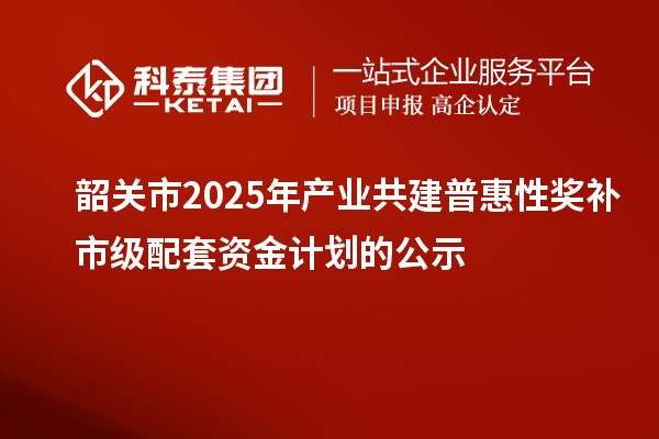 韶关市2025年产业共建普惠性奖补市级配套资金计划的公示