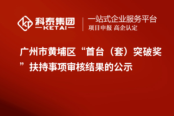 广州市黄埔区“首台(套)突破奖 ”扶持事项审核结果的公示