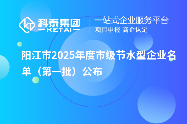 阳江市2025年度市级节水型企业名单 (第一批)公布
