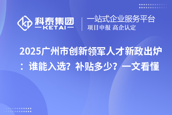 2025广州市创新领军人才新政出炉:谁能入选?补贴多少?一文看懂