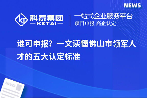 谁可申报?一文读懂佛山市领军人才的五大认定标准