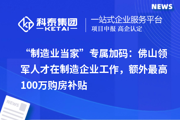 “制造业当家”专属加码:佛山领军人才在制造企业工作,额外最高100万购房补贴