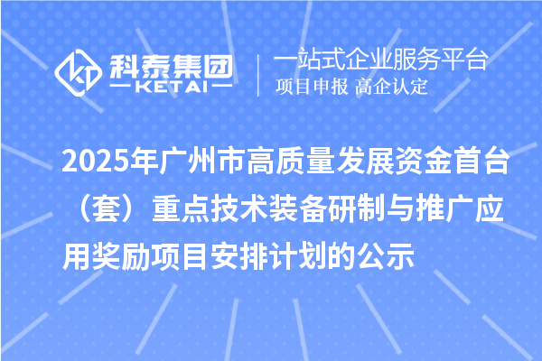 2025年广州市高质量发展资金首台(套)重点技术装备研制与推广应用奖励项目安排计划的公示
