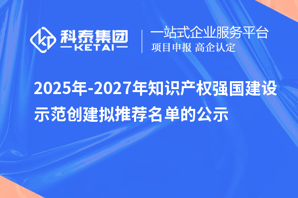 2025年-2027年知识产权强国建设示范创建拟推荐名单的公示