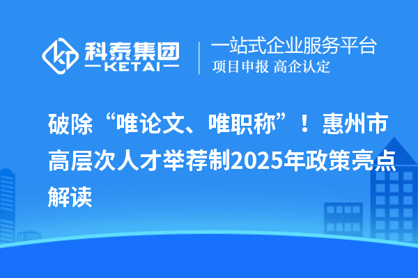 破除“唯论文、唯职称”!惠州市高层次人才举荐制2025年政策亮点解读