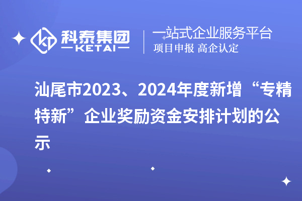 汕尾市2023、2024年度新增“专精特新”企业奖励资金安排计划的公示