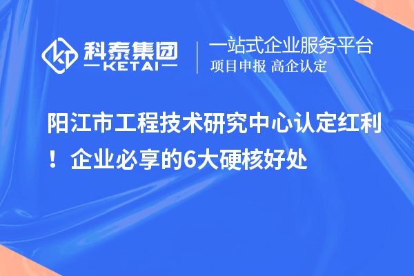 阳江市工程技术研究中心认定红利!企业必享的6大硬核好处