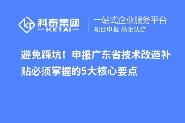 避免踩坑!申报广东省技术改造补贴必须掌握的5大核心要点