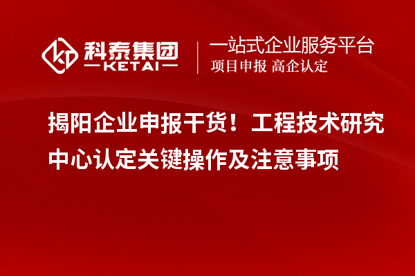 揭阳企业申报干货!工程技术研究中心认定关键操作及注意事项