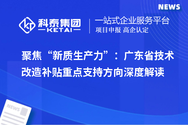 聚焦“新质生产力”:广东省技术改造补贴重点支持方向深度解读