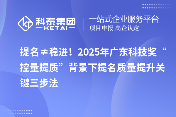提名≠稳进!2025年广东科技奖“控量提质”背景下提名质量提升关键三步法