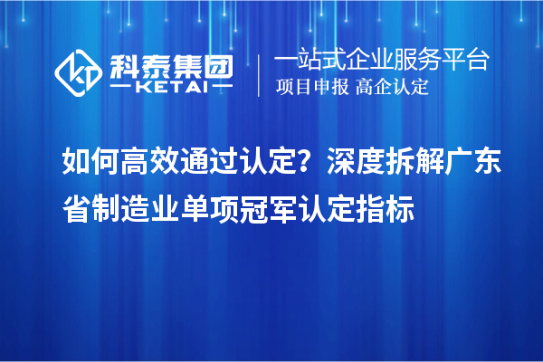 如何高效通过认定?深度拆解广东省制造业单项冠军认定指标