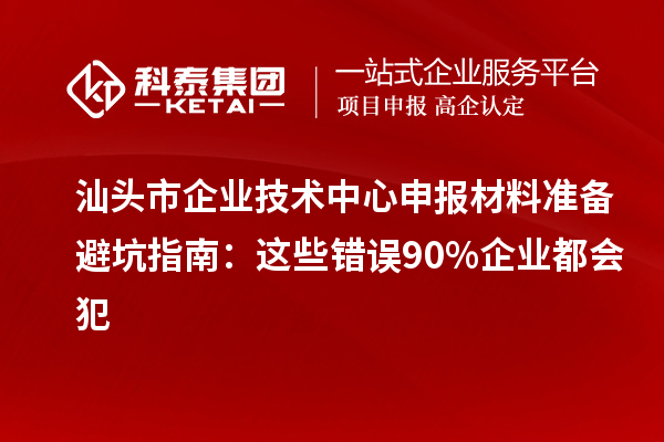 汕头市企业技术中心申报材料准备避坑指南:这些错误90%企业都会犯