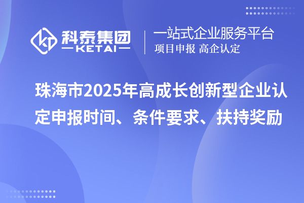 珠海市2025年高成长创新型企业认定申报时间、条件要求、扶持奖励