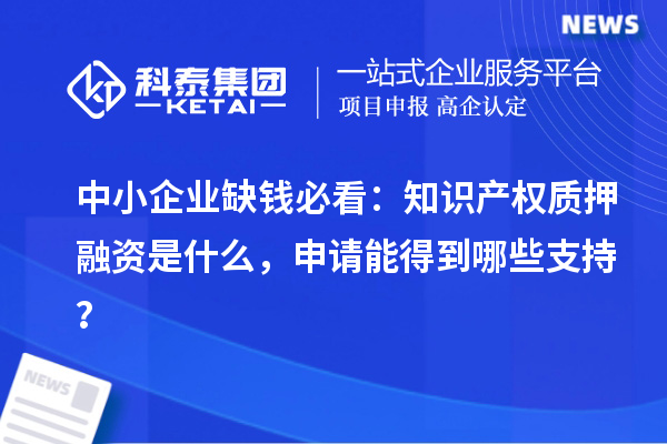 中小企业缺钱必看:知识产权质押融资是什么,申请能得到哪些支持?